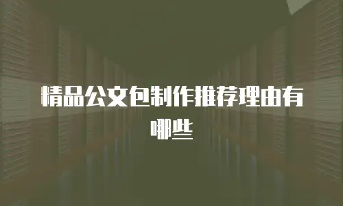 精品公文包制作推荐理由有哪些