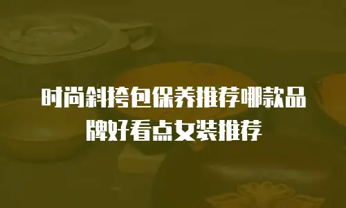 时尚斜挎包保养推荐哪款品牌好看点女装推荐