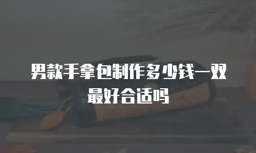 男款手拿包制作多少钱一双最好合适吗
