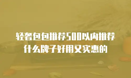 轻奢包包推荐500以内推荐什么牌子好用又实惠的