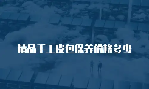精品手工皮包保养价格多少