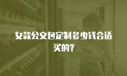 女款公文包定制多少钱合适买的？