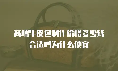 高端牛皮包制作价格多少钱合适吗为什么便宜
