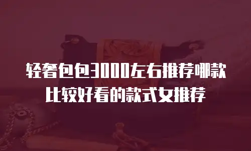 轻奢包包3000左右推荐哪款比较好看的款式女推荐