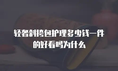 轻奢斜挎包护理多少钱一件的好看吗为什么