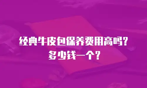经典牛皮包保养费用高吗？多少钱一个？