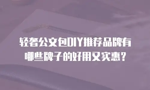 轻奢公文包DIY推荐品牌有哪些牌子的好用又实惠？