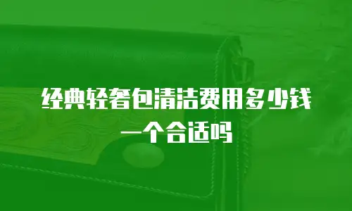 经典轻奢包清洁费用多少钱一个合适吗