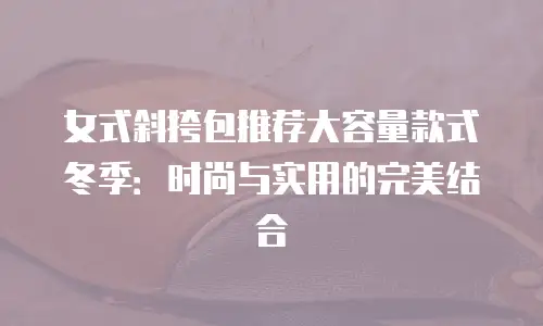 女式斜挎包推荐大容量款式冬季：时尚与实用的完美结合