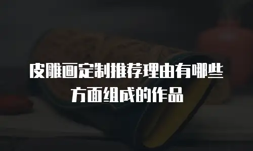 皮雕画定制推荐理由有哪些方面组成的作品