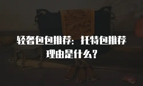 轻奢包包推荐：托特包推荐理由是什么？