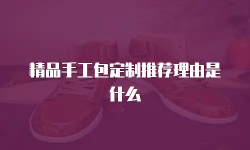 精品手工包定制推荐理由是什么