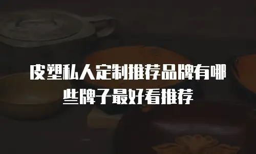 皮塑私人定制推荐品牌有哪些牌子最好看推荐