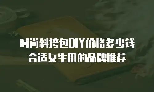 时尚斜挎包DIY价格多少钱合适女生用的品牌推荐