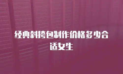 经典斜挎包制作价格多少合适女生