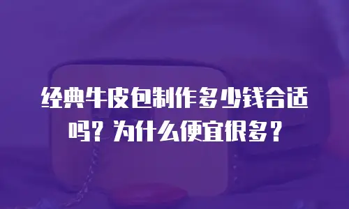 经典牛皮包制作多少钱合适吗？为什么便宜很多？