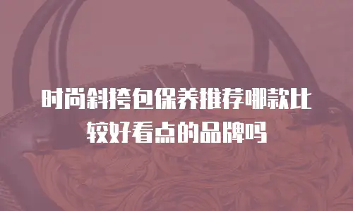 时尚斜挎包保养推荐哪款比较好看点的品牌吗