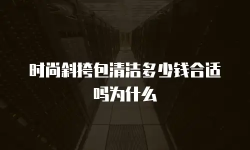 时尚斜挎包清洁多少钱合适吗为什么