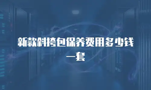 新款斜挎包保养费用多少钱一套