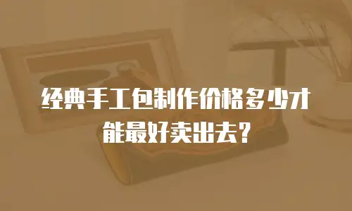经典手工包制作价格多少才能最好卖出去？