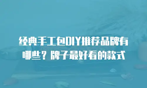 经典手工包DIY推荐品牌有哪些？牌子最好看的款式