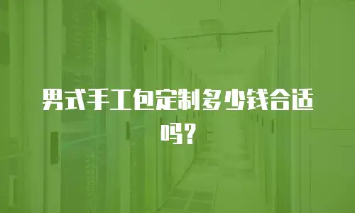 男式手工包定制多少钱合适吗？