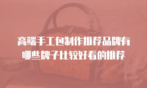 高端手工包制作推荐品牌有哪些牌子比较好看的推荐