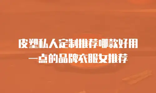 皮塑私人定制推荐哪款好用一点的品牌衣服女推荐