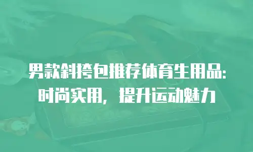 男款斜挎包推荐体育生用品：时尚实用，提升运动魅力