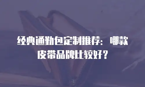 经典通勤包定制推荐：哪款皮带品牌比较好？
