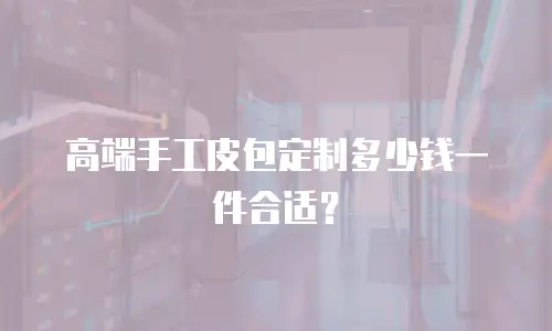高端手工皮包定制多少钱一件合适？
