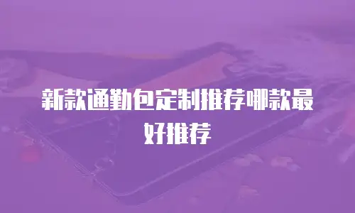 新款通勤包定制推荐哪款最好推荐
