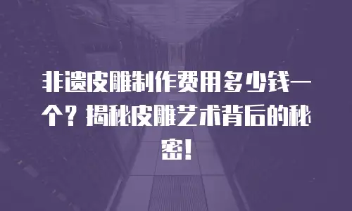 非遗皮雕制作费用多少钱一个？揭秘皮雕艺术背后的秘密！