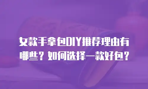 女款手拿包DIY推荐理由有哪些？如何选择一款好包？