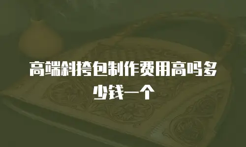 高端斜挎包制作费用高吗多少钱一个