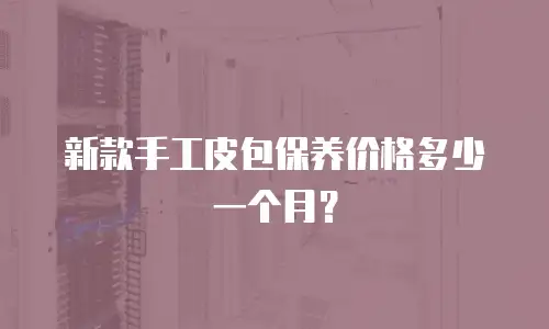 新款手工皮包保养价格多少一个月？