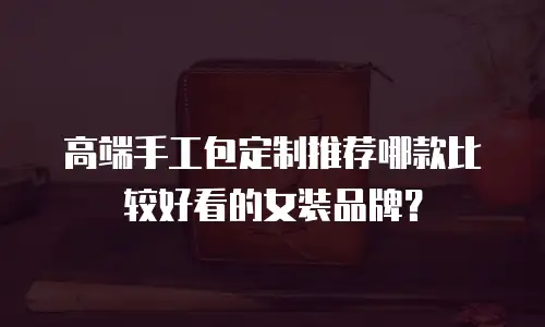 高端手工包定制推荐哪款比较好看的女装品牌？