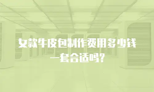 女款牛皮包制作费用多少钱一套合适吗？