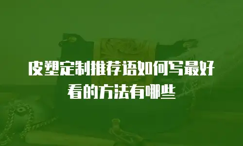 皮塑定制推荐语如何写最好看的方法有哪些