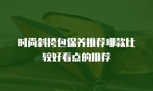 时尚斜挎包保养推荐哪款比较好看点的推荐