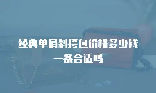经典单肩斜挎包价格多少钱一条合适吗