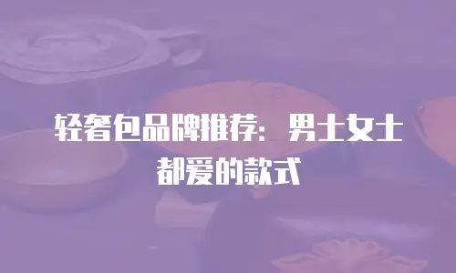 轻奢包品牌推荐：男士女士都爱的款式