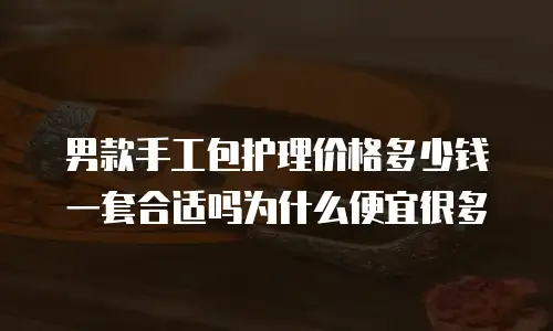 男款手工包护理价格多少钱一套合适吗为什么便宜很多