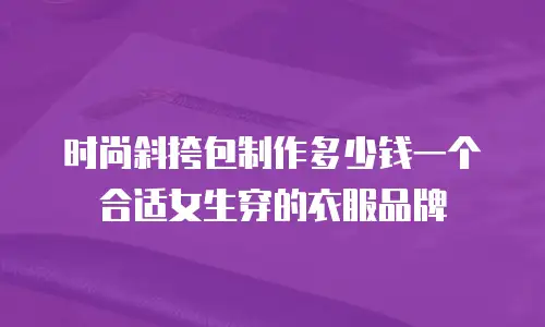 时尚斜挎包制作多少钱一个合适女生穿的衣服品牌
