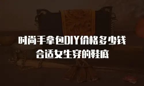 时尚手拿包DIY价格多少钱合适女生穿的鞋底