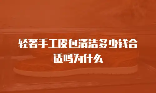 轻奢手工皮包清洁多少钱合适吗为什么