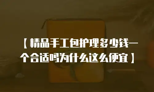 【精品手工包护理多少钱一个合适吗为什么这么便宜】