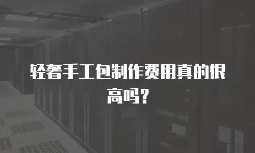 轻奢手工包制作费用真的很高吗？