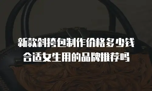 新款斜挎包制作价格多少钱合适女生用的品牌推荐吗