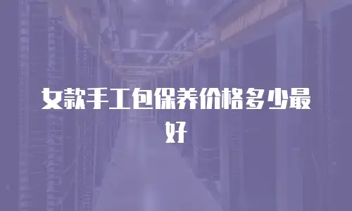 女款手工包保养价格多少最好